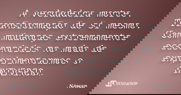 A verdadeira morte. Transformação de si mesmo. Com mudanças extremamente essenciais no modo de experimentarmos o UNIVERSO.... Frase de Nowan.
