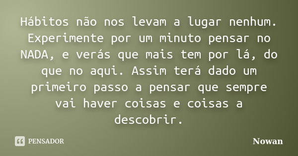 Hábitos não nos levam a lugar nenhum. Experimente por um minuto pensar no NADA, e verás que mais tem por lá, do que no aqui. Assim terá dado um primeiro passo a... Frase de Nowan.