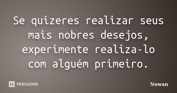 Se quizeres realizar seus mais nobres desejos, experimente realiza-lo com alguém primeiro.... Frase de Nowan.