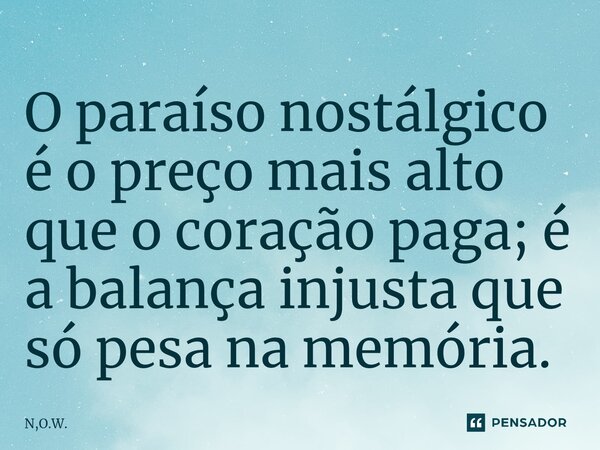 O paraíso nostálgico é o preço mais alto que o coração paga; é a balança injusta que só pesa na memória.⁠... Frase de N,O.W..