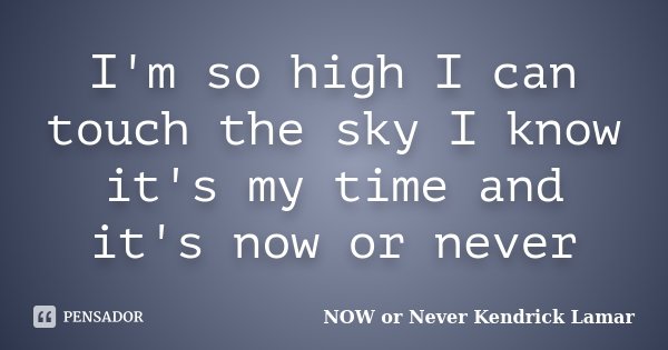 I'm so high I can touch the sky I know it's my time and it's now or never... Frase de NOW or Never Kendrick Lamar.