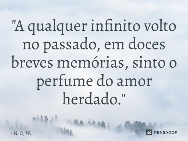⁠"A qualquer infinito volto no passado, em doces breves memórias, sinto o perfume do amor herdado."... Frase de N. O, W..