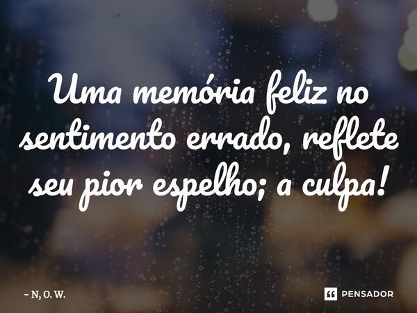Uma memória feliz no sentimento errado,⁠ reflete seu pior espelho; a culpa!... Frase de N, O. W..