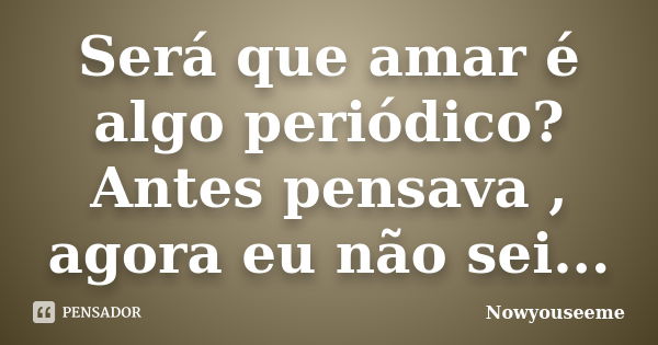 Será que amar é algo periódico? Antes pensava , agora eu não sei...... Frase de Nowyouseeme.