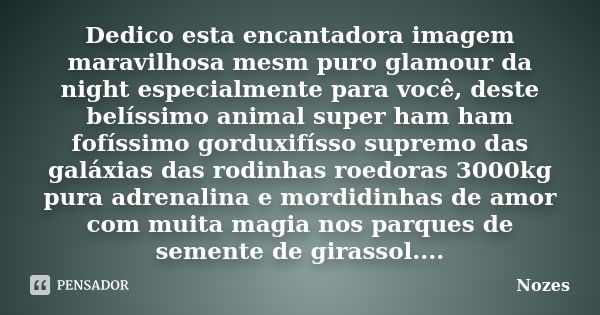 Dedico esta encantadora imagem maravilhosa mesm puro glamour da night especialmente para você, deste belíssimo animal super ham ham fofíssimo gorduxifísso supre... Frase de Nozes.