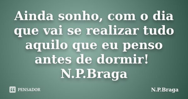 Ainda sonho, com o dia que vai se realizar tudo aquilo que eu penso antes de dormir! N.P.Braga... Frase de N.P.Braga.