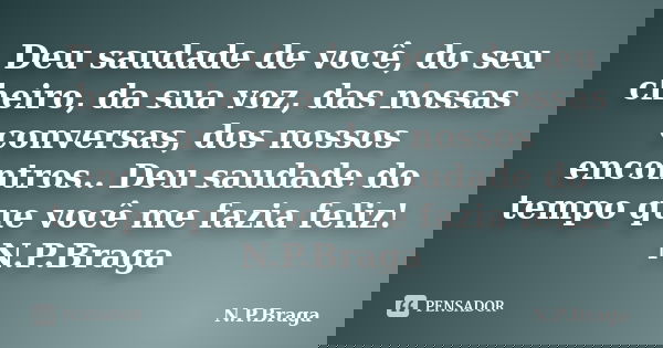 Deu saudade de você, do seu cheiro, da sua voz, das nossas conversas, dos nossos encontros.. Deu saudade do tempo que você me fazia feliz! N.P.Braga... Frase de N.P.Braga.