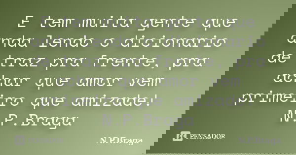 E tem muita gente que anda lendo o dicionario de traz pra frente, pra achar que amor vem primeiro que amizade! N.P.Braga... Frase de N.P.Braga.