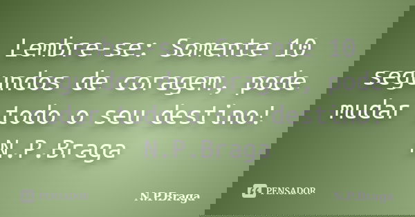 Lembre-se: Somente 10 segundos de coragem, pode mudar todo o seu destino! N.P.Braga... Frase de N.P.Braga.