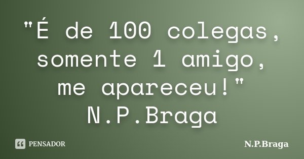 "É de 100 colegas, somente 1 amigo, me apareceu!" N.P.Braga... Frase de N.P.Braga.