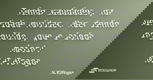 Tenho saudades, na verdade muitas. Mas tenho orgulho, que e ainda maior! N.P.Braga... Frase de N.P.Braga.