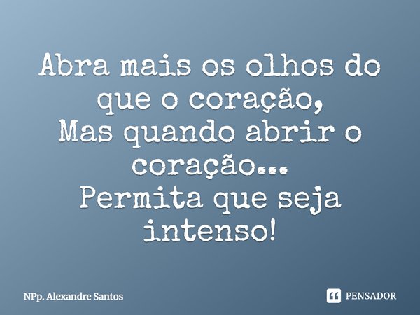 ⁠Abra mais os olhos do que o coração,
Mas quando abrir o coração...
Permita que seja intenso!... Frase de NPp. Alexandre Santos.