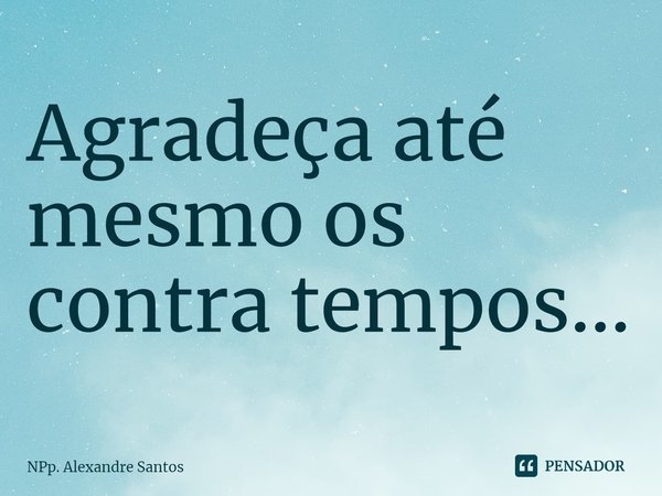 ⁠Agradeça até mesmo os contra tempos...... Frase de NPp. Alexandre Santos.