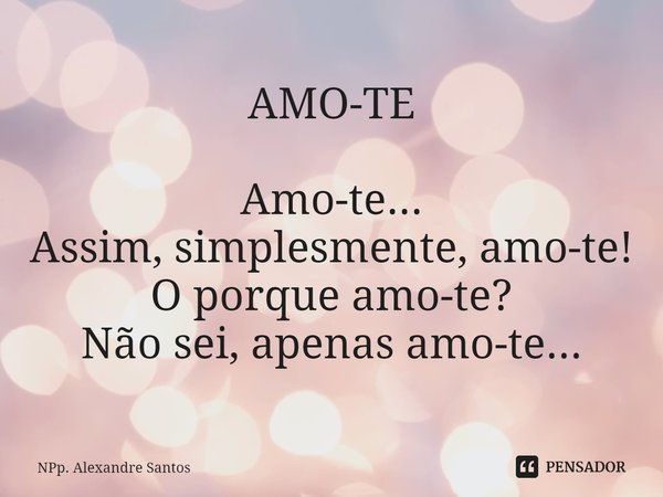 ⁠AMO-TE Amo-te...
Assim, simplesmente, amo-te!
O porque amo-te?
Não sei, apenas amo-te...... Frase de NPp. Alexandre Santos.