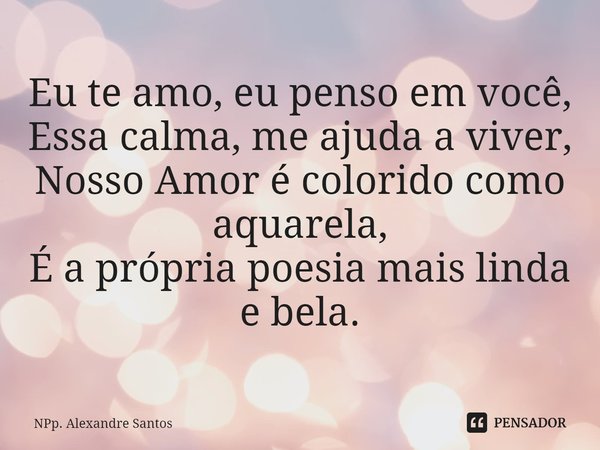 ⁠Eu te amo, eu penso em você,
Essa calma, me ajuda a viver,
Nosso Amor é colorido como aquarela,
É a própria poesia mais linda e bela.... Frase de NPp. Alexandre Santos.