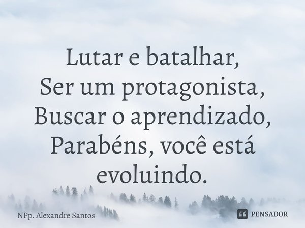 Lutar e batalhar,
Ser um protagonista,
Buscar o aprendizado,
Parabéns, você está evoluindo.... Frase de NPp. Alexandre Santos.