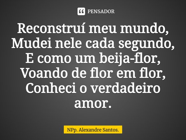 ⁠Reconstruí meu mundo,
Mudei nele cada segundo,
E como um beija-flor,
Voando de flor em flor,
Conheci o verdadeiro amor.... Frase de NPp. Alexandre Santos..