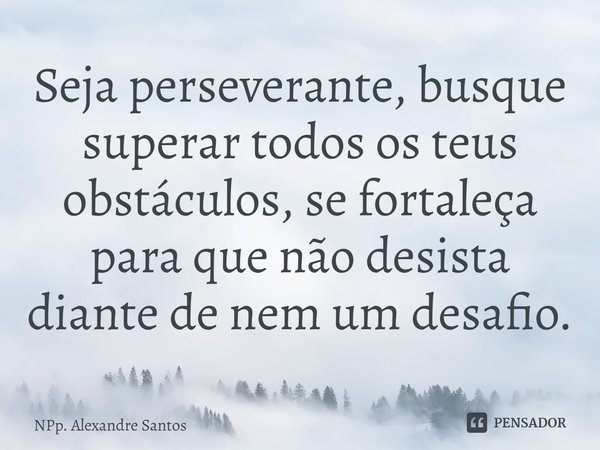 ⁠Seja perseverante, busque superar todos os teus obstáculos, se fortaleça para que não desista diante de nem um desafio.... Frase de NPp. Alexandre Santos.