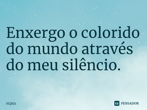 ⁠⁠Enxergo o colorido do mundo através do meu silêncio.... Frase de NQMA.