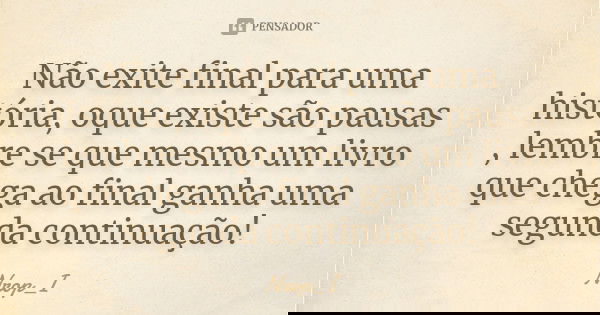 Não exite final para uma história, oque existe são pausas , lembre se que mesmo um livro que chega ao final ganha uma segunda continuação!... Frase de Nrop_i.