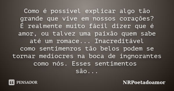 Como é possível explicar algo tão grande que vive em nossos corações? É realmente muito fácil dizer que é amor, ou talvez uma paixão quem sabe até um romace... ... Frase de NRPoetadoamor.