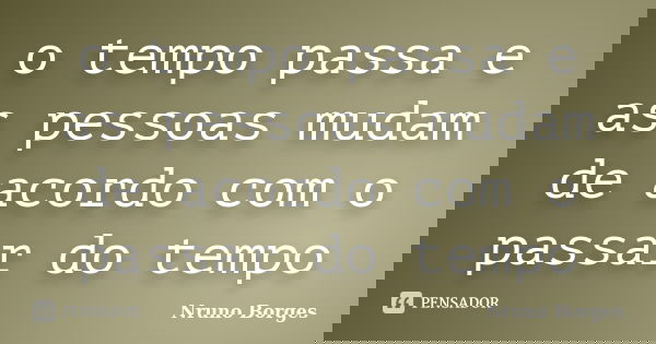 o tempo passa e as pessoas mudam de acordo com o passar do tempo... Frase de Nruno Borges.
