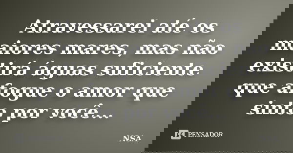 Atravessarei até os maiores mares, mas não existirá águas suficiente que afogue o amor que sinto por você...... Frase de NSA.