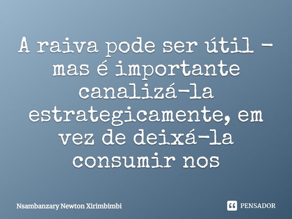 ⁠A raiva pode ser útil - mas é importante canalizá-la estrategicamente, em vez de deixá-la consumir nos... Frase de Nsambanzary Newton Xirimbimbi.