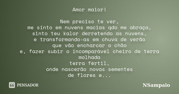 Amor maior! Nem preciso te ver, me sinto em nuvens macias qdo me abraça, sinto teu kalor derretendo as nuvens, e transformando-as em chuva de verão que vão ench... Frase de NSampaio.