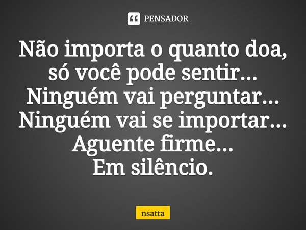 ⁠Não importa o quanto doa, só você pode sentir... Ninguém vai perguntar... Ninguém vai se importar... Aguente firme... Em silêncio.... Frase de nsatta.