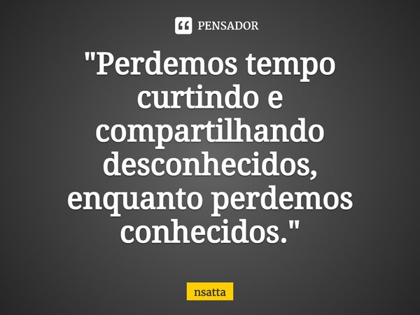 "⁠Perdemos tempo curtindo e compartilhando desconhecidos, enquanto perdemos conhecidos."... Frase de nsatta.