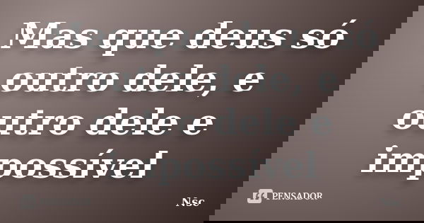 Mas que deus só outro dele, e outro dele e impossível... Frase de Nsc.