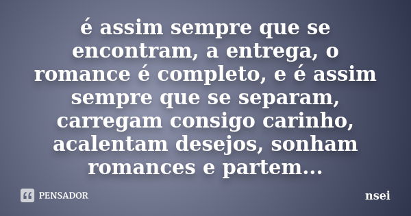 é assim sempre que se encontram, a entrega, o romance é completo, e é assim sempre que se separam, carregam consigo carinho, acalentam desejos, sonham romances ... Frase de nsei.