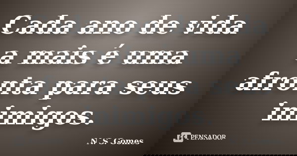 Cada ano de vida a mais é uma afronta para seus inimigos.... Frase de N. S. Gomes.