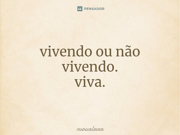 ⁠vivendo ou não vivendo. viva.... Frase de nsoualara.