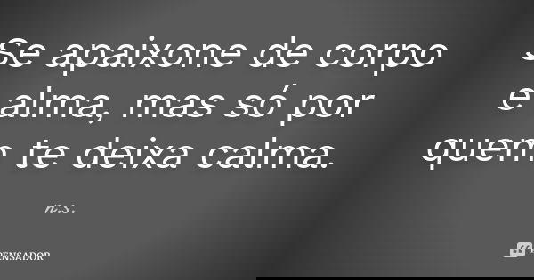Se apaixone de corpo e alma, mas só por quem te deixa calma.... Frase de N.S.