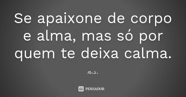 Se apaixone de corpo e alma, mas só por quem te deixa calma.... Frase de N.S.