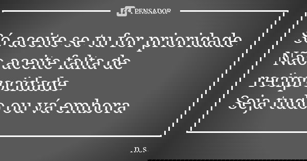 Só aceite se tu for prioridade Não aceite falta de reciprocidade Seja tudo ou vá embora... Frase de N.S.