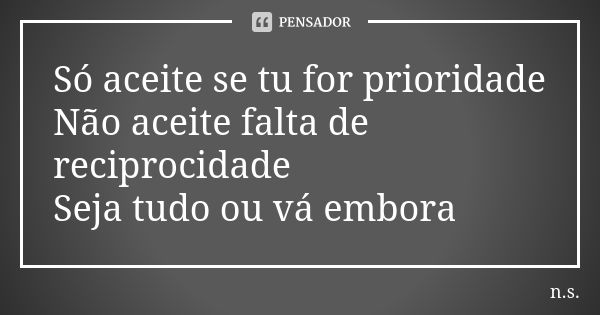 Só aceite se tu for prioridade Não aceite falta de reciprocidade Seja tudo ou vá embora... Frase de N.S.