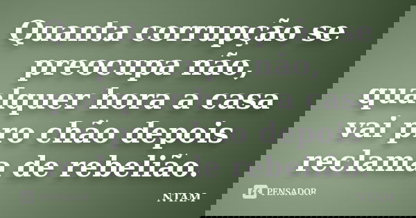Quanta corrupção se preocupa não, qualquer hora a casa vai pro chão depois reclama de rebelião.... Frase de NTAM.