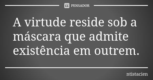 A virtude reside sob a máscara que admite existência em outrem.... Frase de ntistacien.