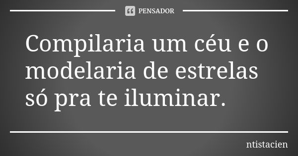 Compilaria um céu e o modelaria de estrelas só pra te iluminar.... Frase de ntistacien.