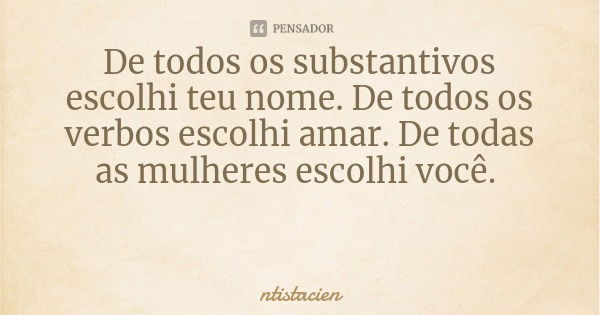 De todos os substantivos escolhi teu nome. De todos os verbos escolhi amar. De todas as mulheres escolhi você.... Frase de ntistacien.