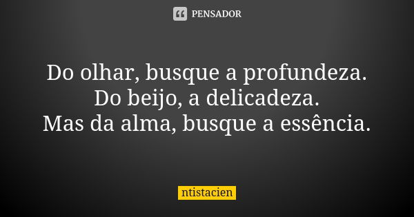 Do olhar, busque a profundeza. Do beijo, a delicadeza. Mas da alma, busque a essência.... Frase de ntistacien.