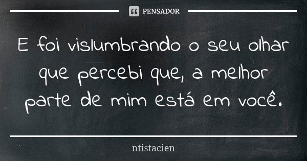 E foi vislumbrando o seu olhar que percebi que, a melhor parte de mim está em você.... Frase de ntistacien.