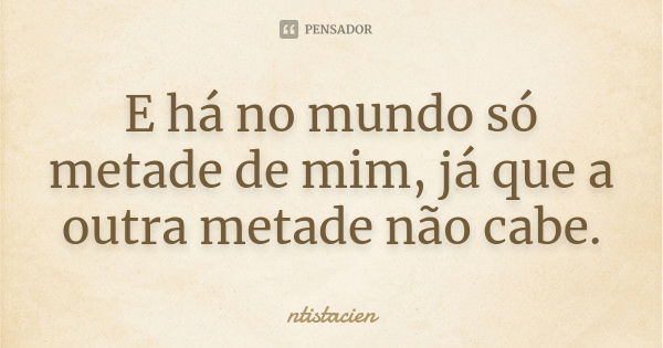 E há no mundo só metade de mim, já que a outra metade não cabe.... Frase de ntistacien.