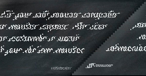 Eis que são poucos corações para muitos corpos. Por isso nao estranhe o vazio demasiado que há em muitos.... Frase de ntistacien.