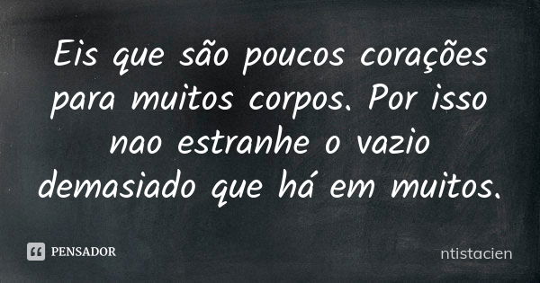 Eis que são poucos corações para muitos corpos. Por isso nao estranhe o vazio demasiado que há em muitos.... Frase de ntistacien.