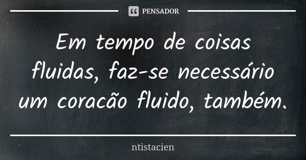 Em tempo de coisas fluidas, faz-se necessário um coracão fluido, também.... Frase de ntistacien.