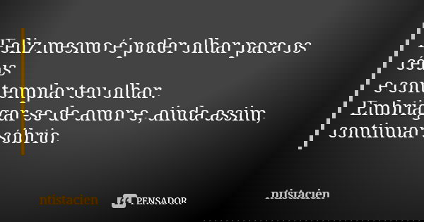 Feliz mesmo é poder olhar para os céus e contemplar teu olhar. Embriagar-se de amor e, ainda assim, continuar sóbrio.... Frase de ntistacien.